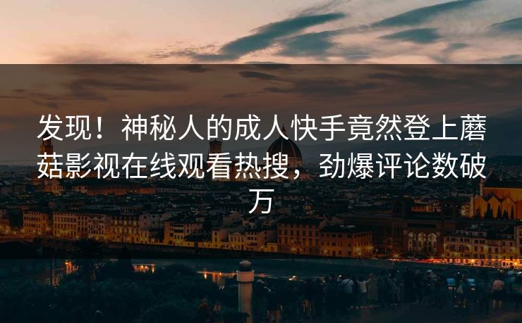 发现！神秘人的成人快手竟然登上蘑菇影视在线观看热搜，劲爆评论数破万