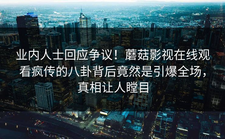 业内人士回应争议!蘑菇影视在线观看疯传的八卦背后竟然是引爆全场,真相让人瞠目 业内人士回应争议!蘑菇影视在线观看疯传的八卦背后竟然是引爆全场,真相让人瞠目
