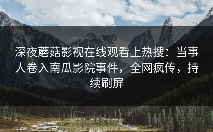 深夜蘑菇影视在线观看上热搜：当事人卷入南瓜影院事件，全网疯传，持续刷屏