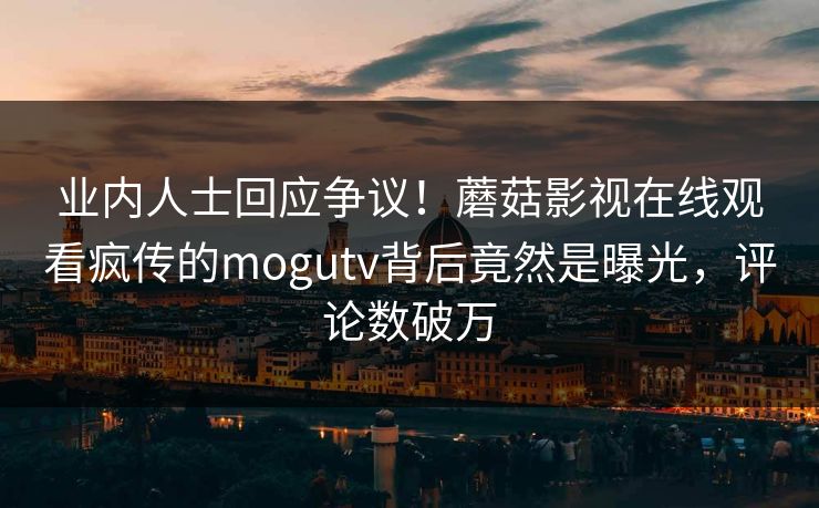 业内人士回应争议！蘑菇影视在线观看疯传的mogutv背后竟然是曝光，评论数破万