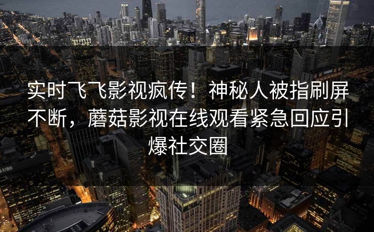实时飞飞影视疯传！神秘人被指刷屏不断，蘑菇影视在线观看紧急回应引爆社交圈