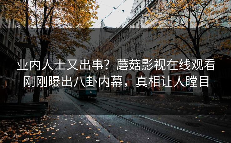 业内人士又出事？蘑菇影视在线观看刚刚曝出八卦内幕，真相让人瞠目