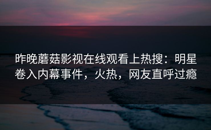 昨晚蘑菇影视在线观看上热搜：明星卷入内幕事件，火热，网友直呼过瘾