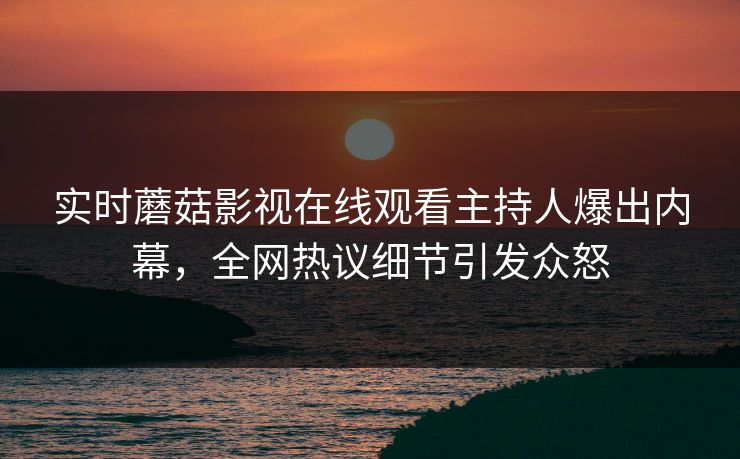 实时蘑菇影视在线观看主持人爆出内幕，全网热议细节引发众怒
