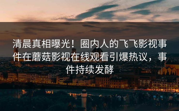 清晨真相曝光！圈内人的飞飞影视事件在蘑菇影视在线观看引爆热议，事件持续发酵