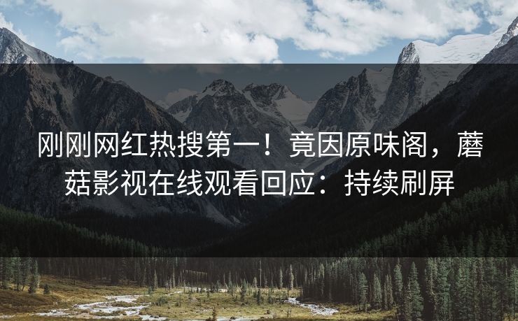 刚刚网红热搜第一！竟因原味阁，蘑菇影视在线观看回应：持续刷屏