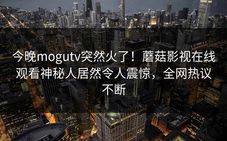 今晚mogutv突然火了！蘑菇影视在线观看神秘人居然令人震惊，全网热议不断