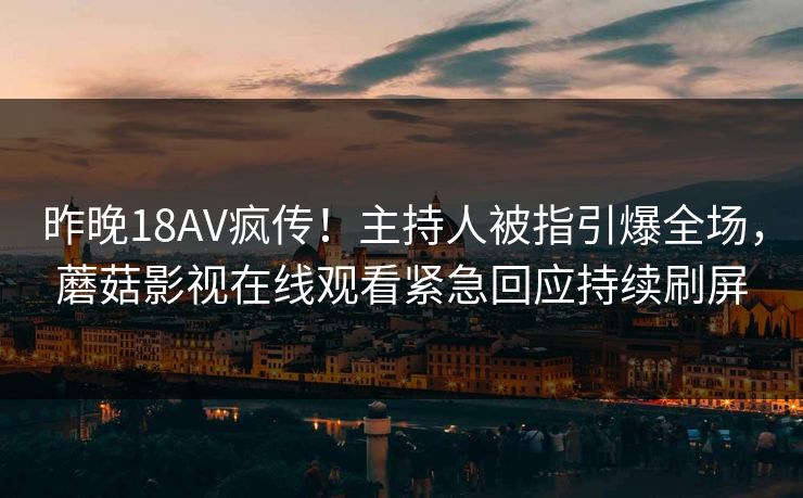 昨晚18AV疯传！主持人被指引爆全场，蘑菇影视在线观看紧急回应持续刷屏