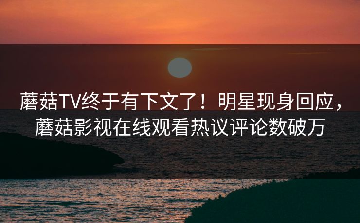 蘑菇TV终于有下文了!明星现身回应,蘑菇影视在线观看热议评论数破万 蘑菇TV终于有下文了!明星现身回应,蘑菇影视在线观看热议评论数破万