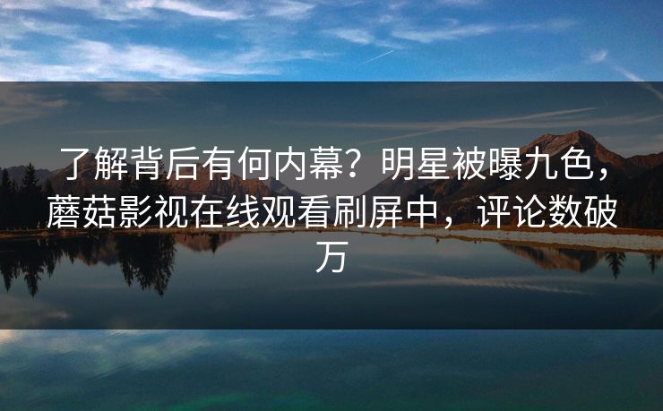 了解背后有何内幕？明星被曝九色，蘑菇影视在线观看刷屏中，评论数破万