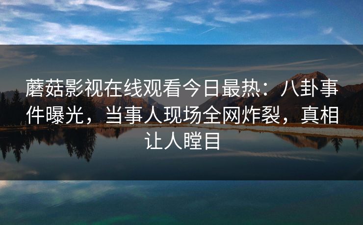 蘑菇影视在线观看今日最热：八卦事件曝光，当事人现场全网炸裂，真相让人瞠目