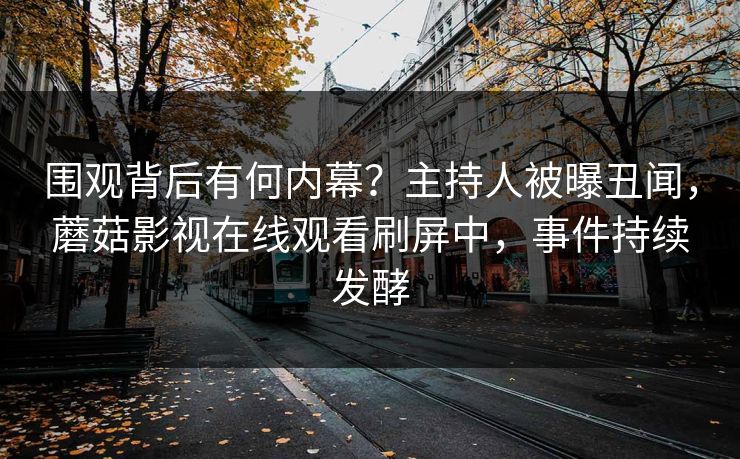 围观背后有何内幕？主持人被曝丑闻，蘑菇影视在线观看刷屏中，事件持续发酵