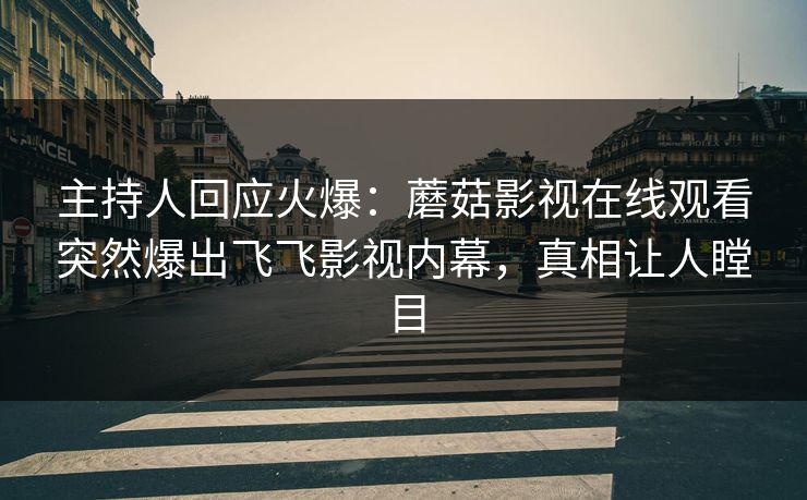 主持人回应火爆：蘑菇影视在线观看突然爆出飞飞影视内幕，真相让人瞠目