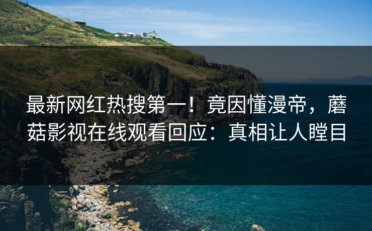 最新网红热搜第一！竟因懂漫帝，蘑菇影视在线观看回应：真相让人瞠目