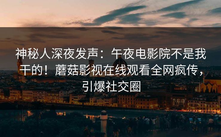 神秘人深夜发声：午夜电影院不是我干的！蘑菇影视在线观看全网疯传，引爆社交圈