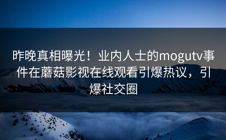 昨晚真相曝光！业内人士的mogutv事件在蘑菇影视在线观看引爆热议，引爆社交圈