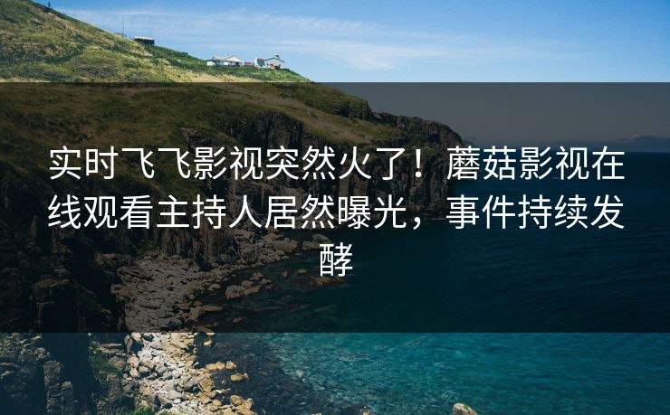 实时飞飞影视突然火了！蘑菇影视在线观看主持人居然曝光，事件持续发酵