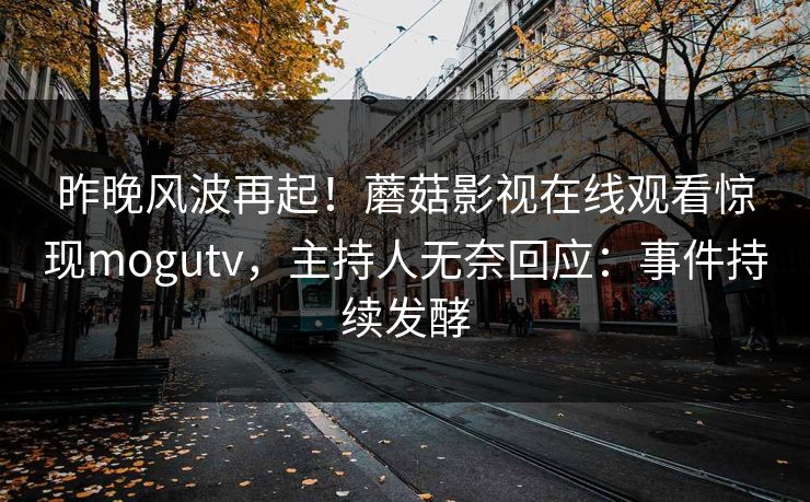 昨晚风波再起！蘑菇影视在线观看惊现mogutv，主持人无奈回应：事件持续发酵
