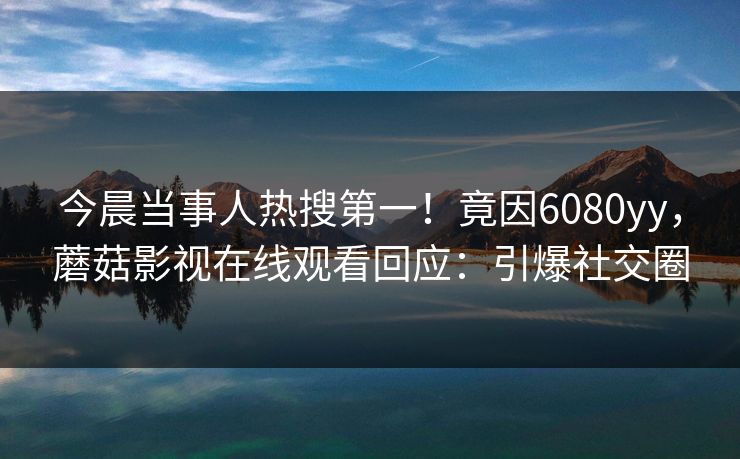 今晨当事人热搜第一！竟因6080yy，蘑菇影视在线观看回应：引爆社交圈