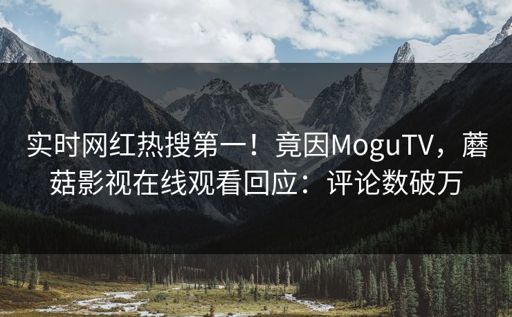 实时网红热搜第一！竟因MoguTV，蘑菇影视在线观看回应：评论数破万