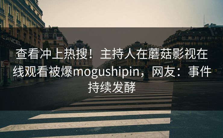 查看冲上热搜！主持人在蘑菇影视在线观看被爆mogushipin，网友：事件持续发酵