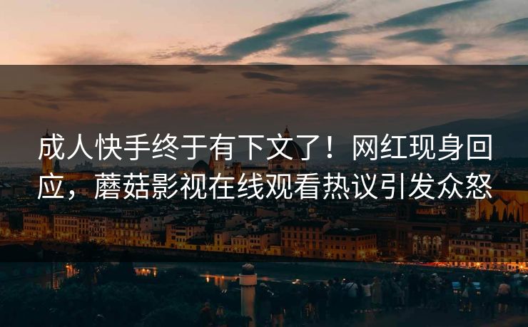 成人快手终于有下文了！网红现身回应，蘑菇影视在线观看热议引发众怒