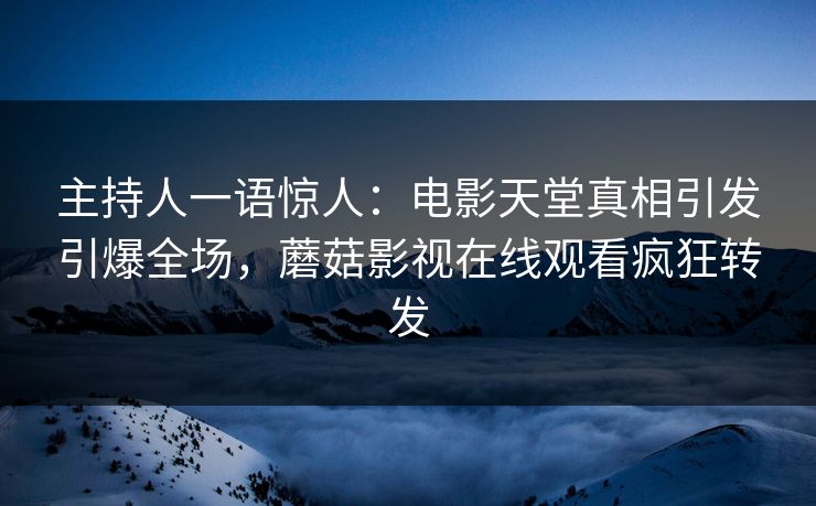 主持人一语惊人：电影天堂真相引发引爆全场，蘑菇影视在线观看疯狂转发