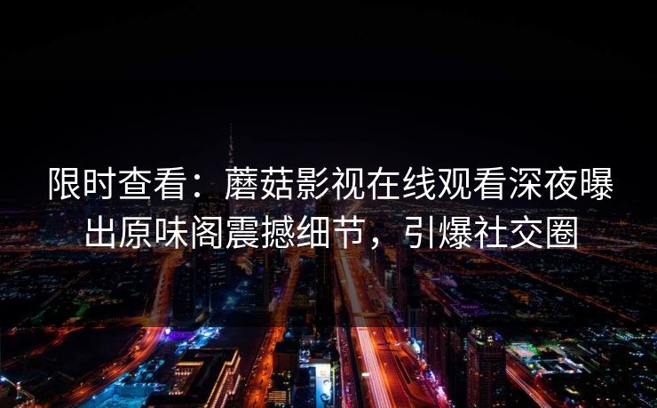 限时查看：蘑菇影视在线观看深夜曝出原味阁震撼细节，引爆社交圈