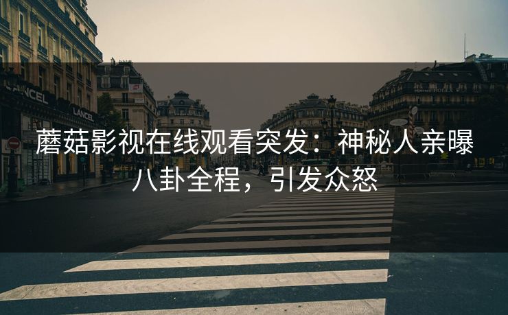 蘑菇影视在线观看突发：神秘人亲曝八卦全程，引发众怒