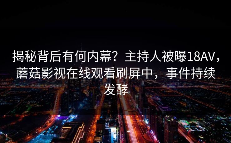 揭秘背后有何内幕？主持人被曝18AV，蘑菇影视在线观看刷屏中，事件持续发酵