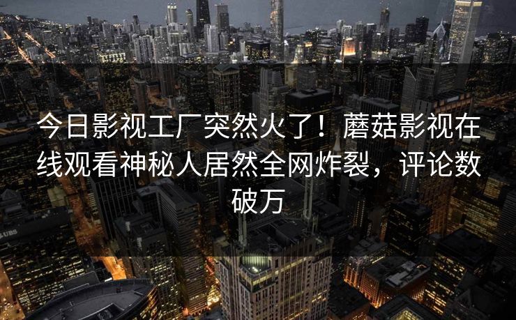 今日影视工厂突然火了！蘑菇影视在线观看神秘人居然全网炸裂，评论数破万