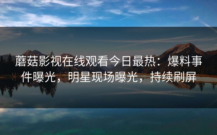 蘑菇影视在线观看今日最热：爆料事件曝光，明星现场曝光，持续刷屏