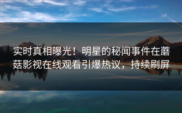 实时真相曝光！明星的秘闻事件在蘑菇影视在线观看引爆热议，持续刷屏