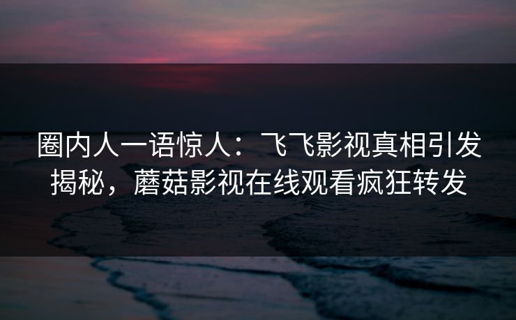 圈内人一语惊人：飞飞影视真相引发揭秘，蘑菇影视在线观看疯狂转发