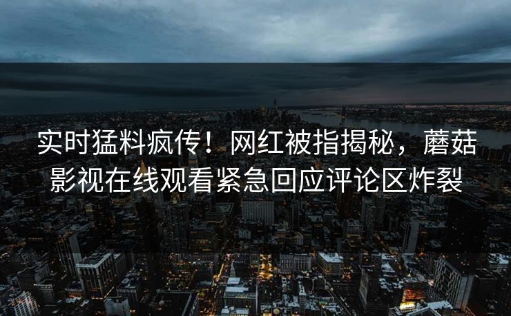 实时猛料疯传！网红被指揭秘，蘑菇影视在线观看紧急回应评论区炸裂