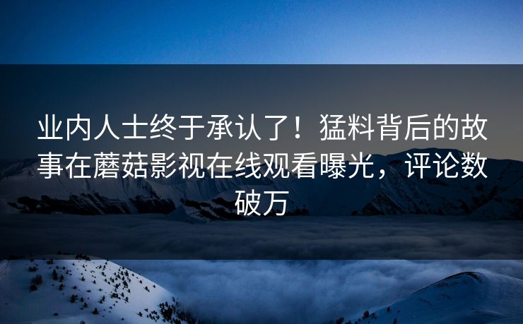 业内人士终于承认了！猛料背后的故事在蘑菇影视在线观看曝光，评论数破万