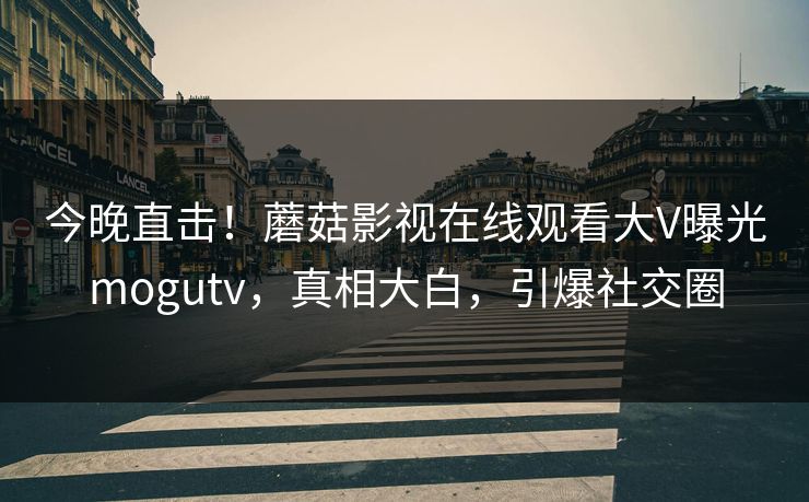 今晚直击！蘑菇影视在线观看大V曝光mogutv，真相大白，引爆社交圈