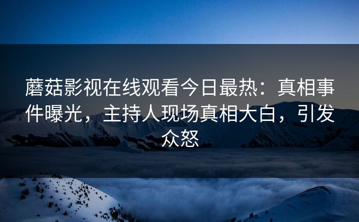 蘑菇影视在线观看今日最热：真相事件曝光，主持人现场真相大白，引发众怒