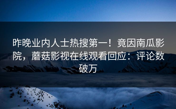 昨晚业内人士热搜第一！竟因南瓜影院，蘑菇影视在线观看回应：评论数破万