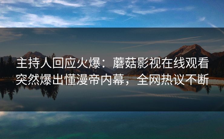 主持人回应火爆：蘑菇影视在线观看突然爆出懂漫帝内幕，全网热议不断