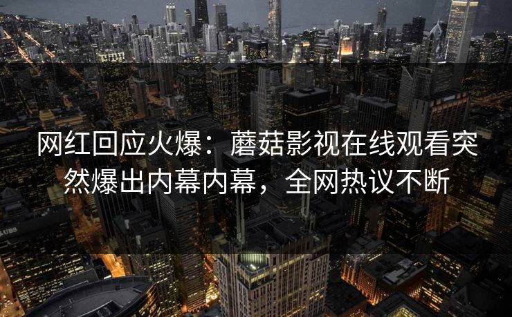 网红回应火爆：蘑菇影视在线观看突然爆出内幕内幕，全网热议不断