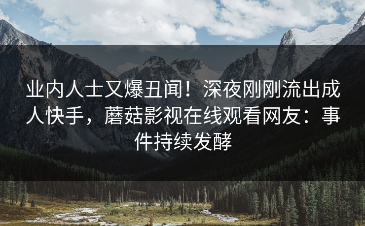 业内人士又爆丑闻！深夜刚刚流出成人快手，蘑菇影视在线观看网友：事件持续发酵