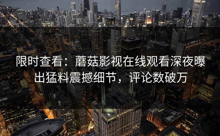 限时查看：蘑菇影视在线观看深夜曝出猛料震撼细节，评论数破万