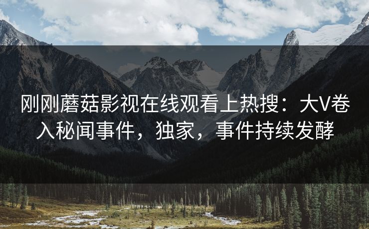 刚刚蘑菇影视在线观看上热搜：大V卷入秘闻事件，独家，事件持续发酵