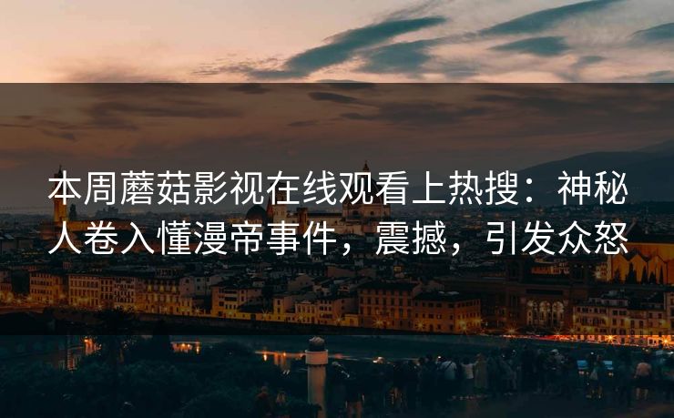 本周蘑菇影视在线观看上热搜：神秘人卷入懂漫帝事件，震撼，引发众怒