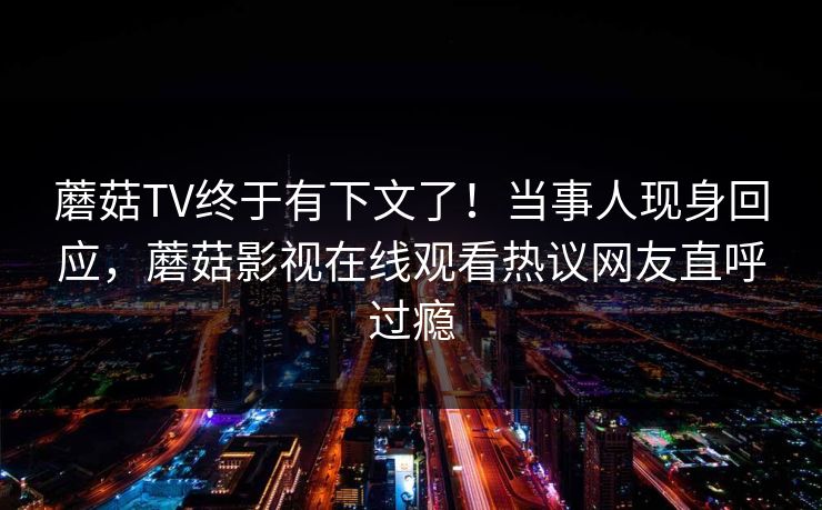 蘑菇TV终于有下文了！当事人现身回应，蘑菇影视在线观看热议网友直呼过瘾