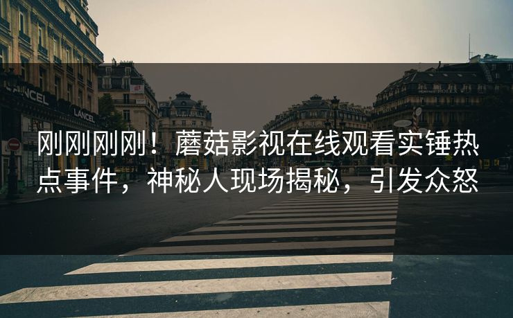 刚刚刚刚！蘑菇影视在线观看实锤热点事件，神秘人现场揭秘，引发众怒