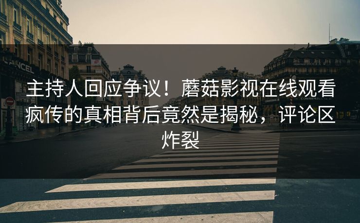 主持人回应争议!蘑菇影视在线观看疯传的真相背后竟然是揭秘,评论区炸裂