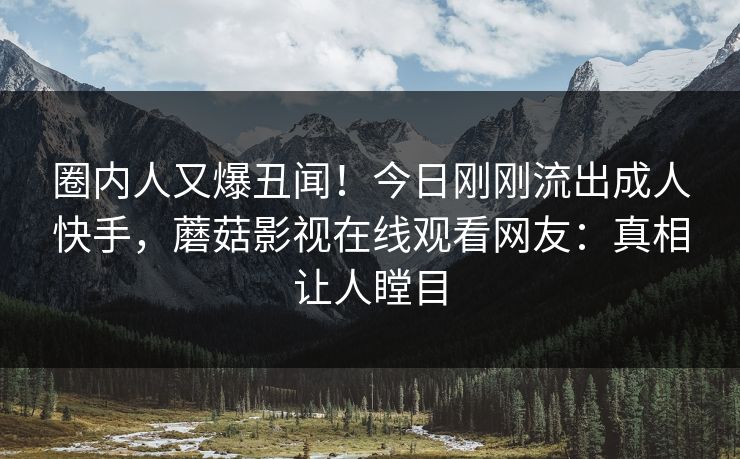 圈内人又爆丑闻！今日刚刚流出成人快手，蘑菇影视在线观看网友：真相让人瞠目