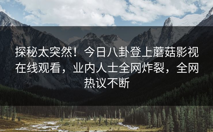探秘太突然！今日八卦登上蘑菇影视在线观看，业内人士全网炸裂，全网热议不断